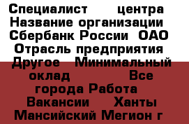 Специалист call-центра › Название организации ­ Сбербанк России, ОАО › Отрасль предприятия ­ Другое › Минимальный оклад ­ 18 500 - Все города Работа » Вакансии   . Ханты-Мансийский,Мегион г.